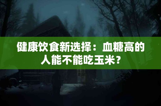 健康饮食新选择：血糖高的人能不能吃玉米？