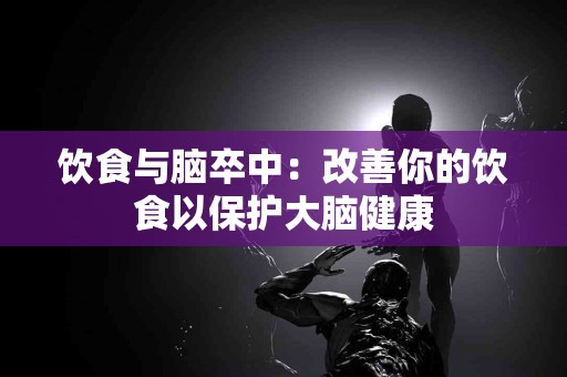 饮食与脑卒中：改善你的饮食以保护大脑健康