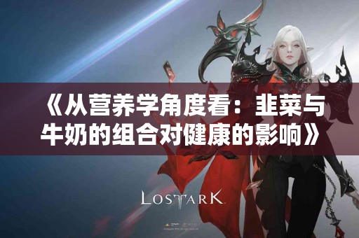 《从营养学角度看：韭菜与牛奶的组合对健康的影响》