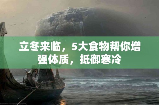 立冬来临，5大食物帮你增强体质，抵御寒冷
