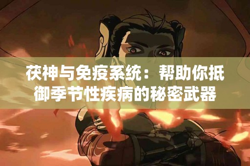 茯神与免疫系统：帮助你抵御季节性疾病的秘密武器