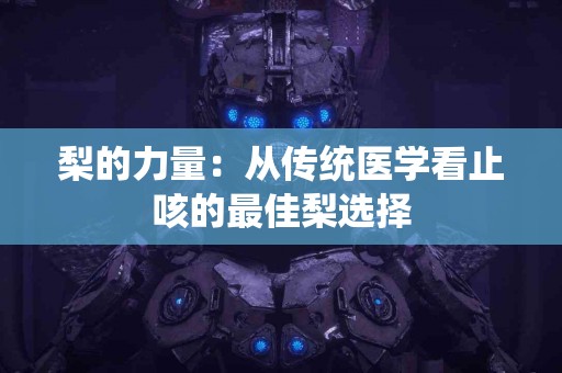 梨的力量：从传统医学看止咳的最佳梨选择