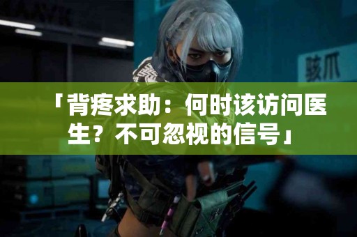「背疼求助：何时该访问医生？不可忽视的信号」