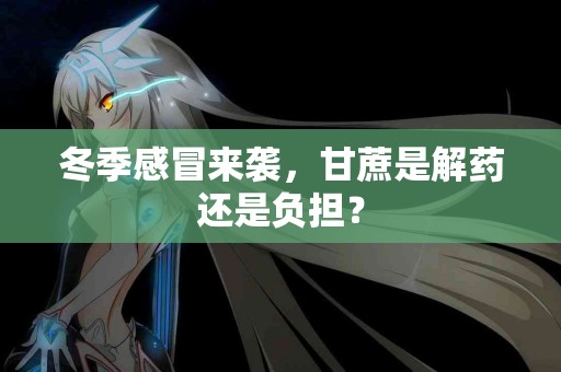 冬季感冒来袭，甘蔗是解药还是负担？