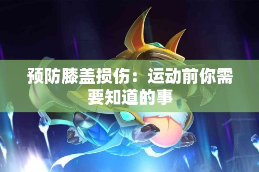 预防膝盖损伤：运动前你需要知道的事