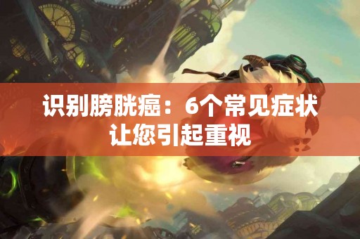 识别膀胱癌：6个常见症状让您引起重视