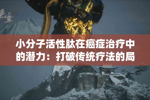 小分子活性肽在癌症治疗中的潜力：打破传统疗法的局限