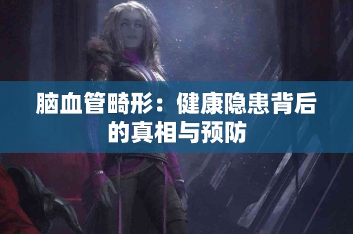 脑血管畸形：健康隐患背后的真相与预防