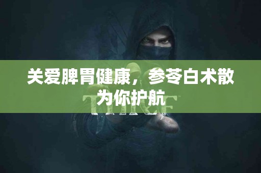 关爱脾胃健康，参苓白术散为你护航
