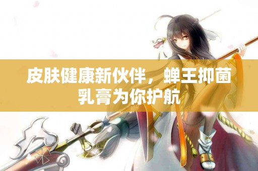 皮肤健康新伙伴，蝉王抑菌乳膏为你护航