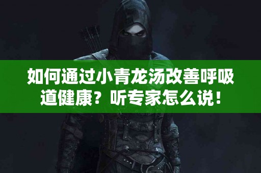 如何通过小青龙汤改善呼吸道健康？听专家怎么说！
