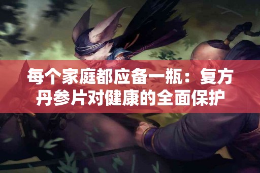 每个家庭都应备一瓶：复方丹参片对健康的全面保护