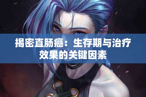 揭密直肠癌：生存期与治疗效果的关键因素