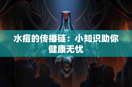 水痘的传播链：小知识助你健康无忧