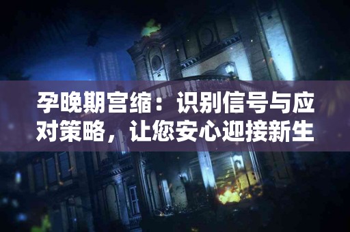 孕晚期宫缩：识别信号与应对策略，让您安心迎接新生儿