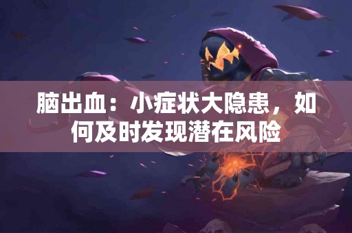 脑出血：小症状大隐患，如何及时发现潜在风险