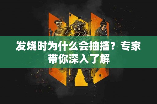 发烧时为什么会抽搐？专家带你深入了解