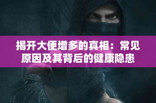 揭开大便增多的真相：常见原因及其背后的健康隐患