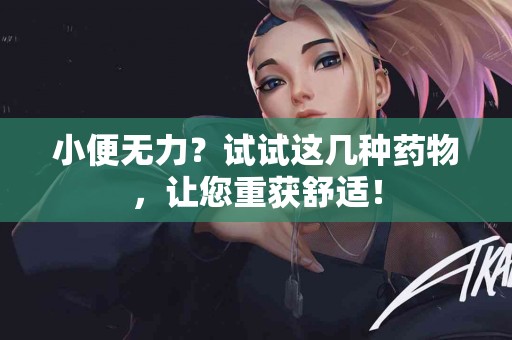 小便无力？试试这几种药物，让您重获舒适！