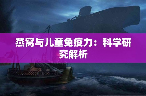 燕窝与儿童免疫力：科学研究解析