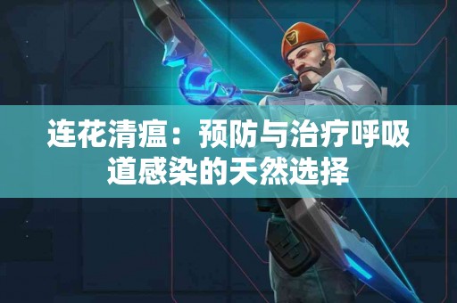 连花清瘟：预防与治疗呼吸道感染的天然选择