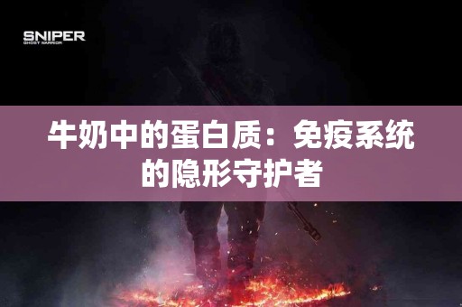 牛奶中的蛋白质：免疫系统的隐形守护者