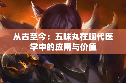 从古至今：五味丸在现代医学中的应用与价值