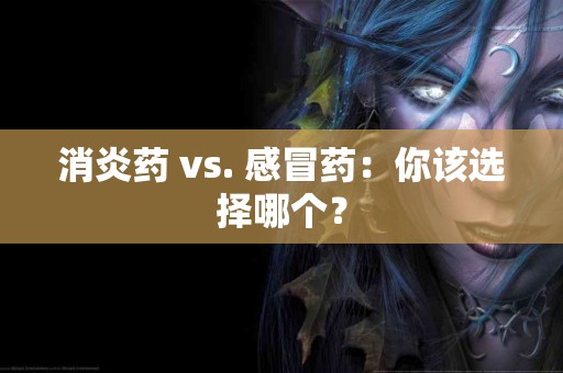 消炎药 vs. 感冒药：你该选择哪个？