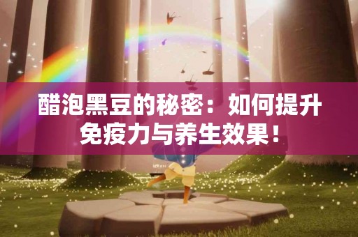 醋泡黑豆的秘密：如何提升免疫力与养生效果！