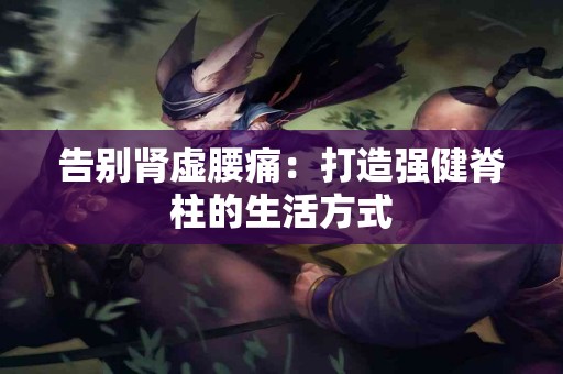 告别肾虚腰痛：打造强健脊柱的生活方式