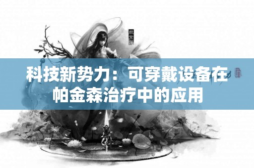 科技新势力：可穿戴设备在帕金森治疗中的应用