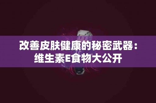 改善皮肤健康的秘密武器：维生素E食物大公开