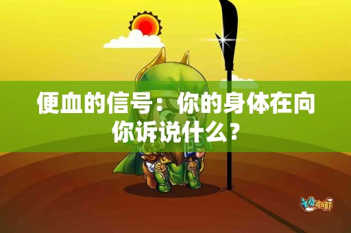 便血的信号：你的身体在向你诉说什么？