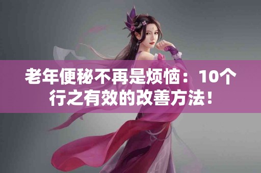 老年便秘不再是烦恼：10个行之有效的改善方法！