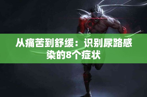 从痛苦到舒缓：识别尿路感染的8个症状