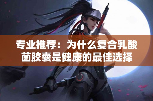 专业推荐：为什么复合乳酸菌胶囊是健康的最佳选择