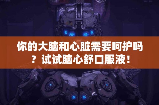 你的大脑和心脏需要呵护吗？试试脑心舒口服液！