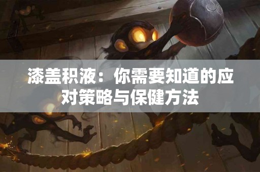 漆盖积液：你需要知道的应对策略与保健方法