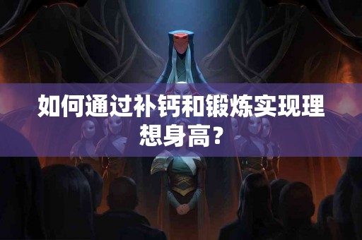 如何通过补钙和锻炼实现理想身高？