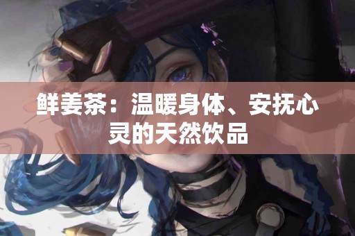 鲜姜茶：温暖身体、安抚心灵的天然饮品