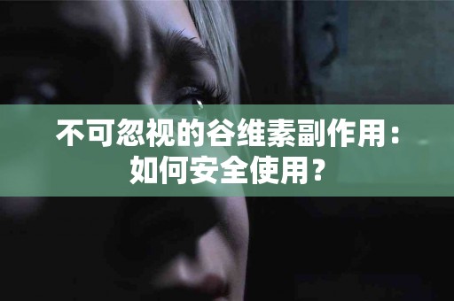 不可忽视的谷维素副作用：如何安全使用？
