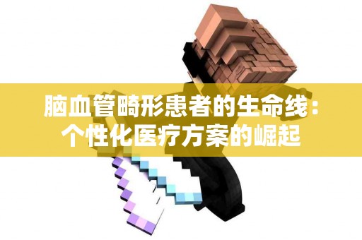 脑血管畸形患者的生命线：个性化医疗方案的崛起