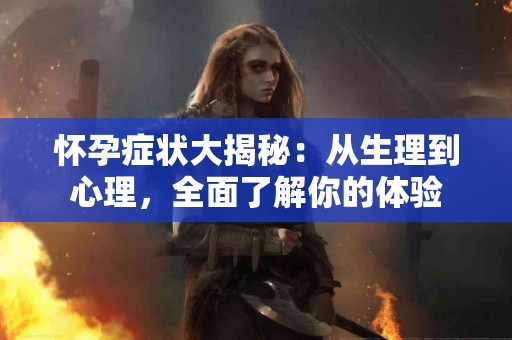 怀孕症状大揭秘：从生理到心理，全面了解你的体验