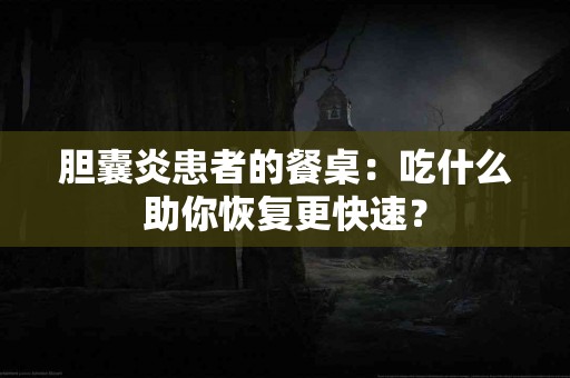 胆囊炎患者的餐桌：吃什么助你恢复更快速？