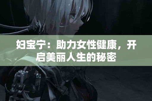 妇宝宁：助力女性健康，开启美丽人生的秘密