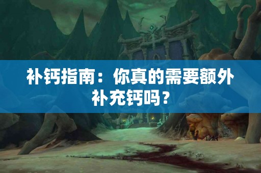 补钙指南：你真的需要额外补充钙吗？