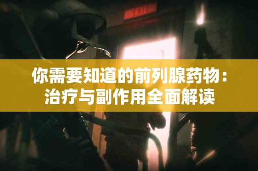 你需要知道的前列腺药物：治疗与副作用全面解读