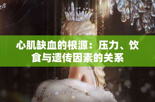 心肌缺血的根源：压力、饮食与遗传因素的关系