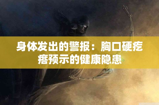 身体发出的警报：胸口硬疙瘩预示的健康隐患