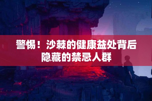 警惕！沙棘的健康益处背后隐藏的禁忌人群